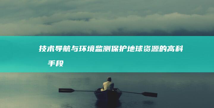 技术导航与环境监测：保护地球资源的高科技手段 (技术导航系统)