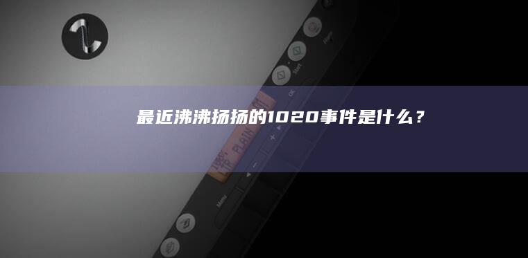 最近沸沸扬扬的1020事件是什么？