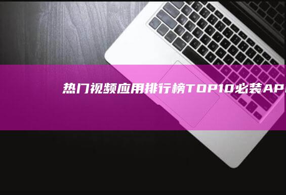 热门视频应用排行榜：TOP 10必装APP