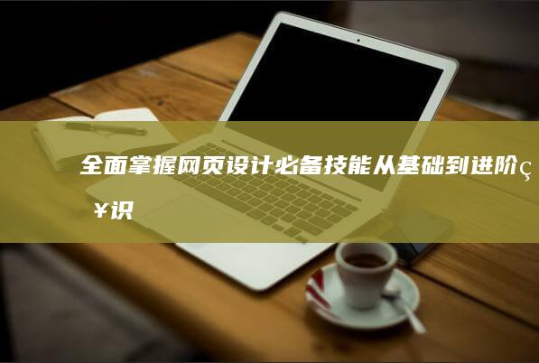 全面掌握网页设计必备技能：从基础到进阶知识